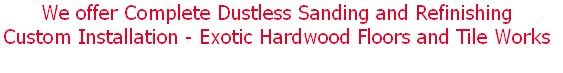 We offer Complete Dustless Sanding and Refinishing
Custom Installation - Exotic Hardwood Floors and Tile Works 
 